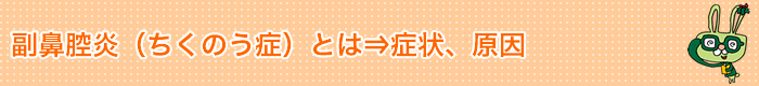 副鼻腔炎(ちくのう症)とは⇒症状、原因