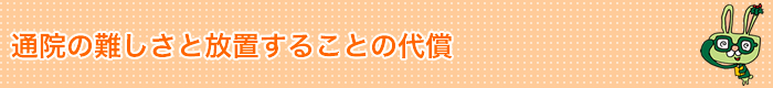 通院の難しさと放置することの代償